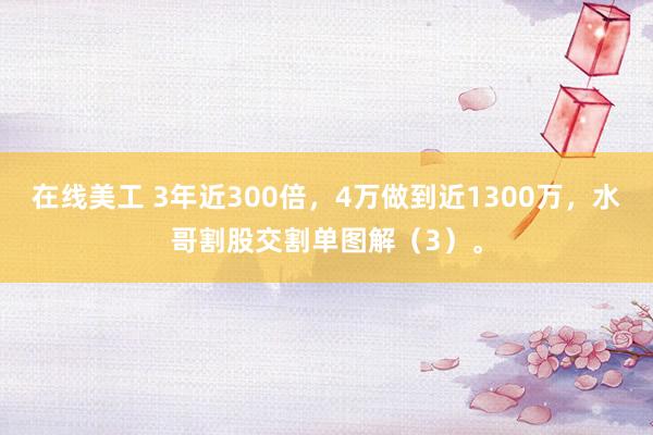 在线美工 3年近300倍，4万做到近1300万，水哥割股交割单图解（3）。