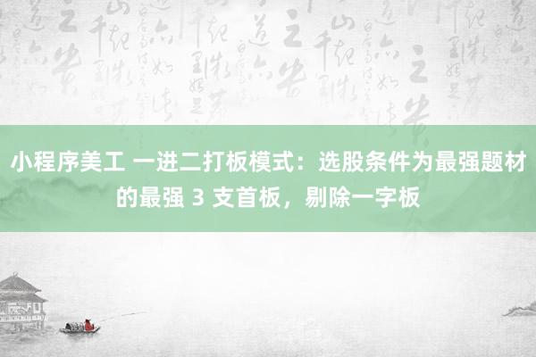 小程序美工 一进二打板模式：选股条件为最强题材的最强 3 支首板，剔除一字板