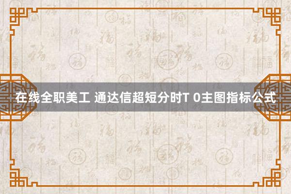 在线全职美工 通达信超短分时T 0主图指标公式