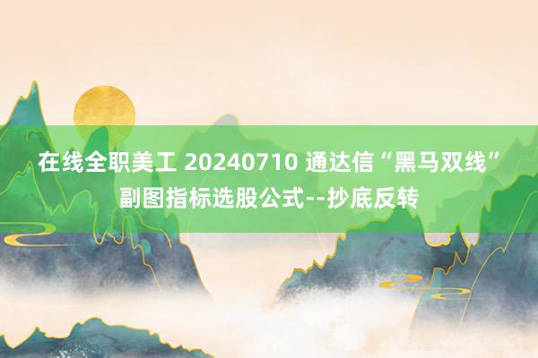 在线全职美工 20240710 通达信“黑马双线”副图指标选股公式--抄底反转