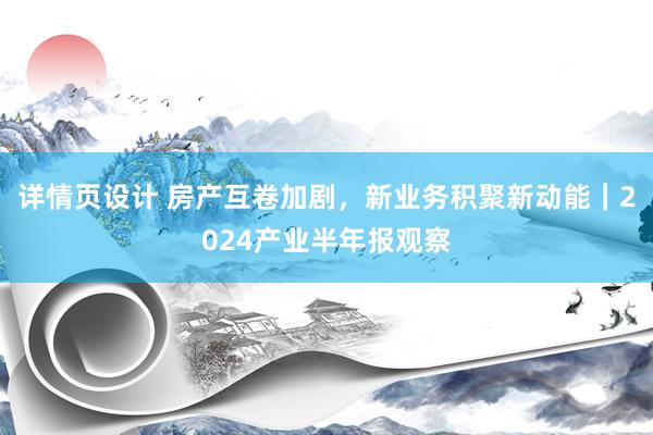 详情页设计 房产互卷加剧，新业务积聚新动能｜2024产业半年报观察