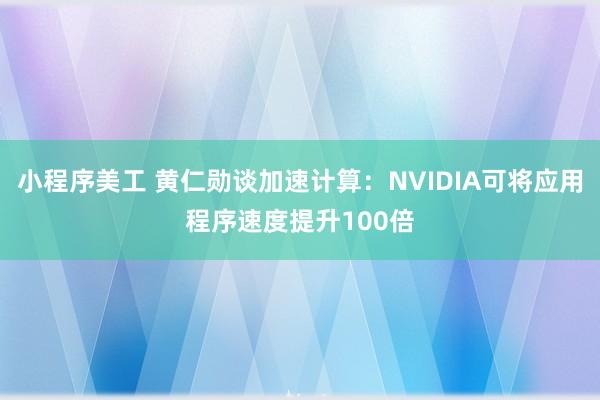 小程序美工 黄仁勋谈加速计算：NVIDIA可将应用程序速度提升100倍