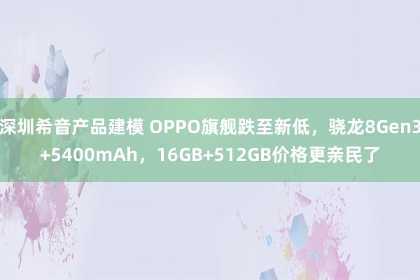 深圳希音产品建模 OPPO旗舰跌至新低，骁龙8Gen3+5400mAh，16GB+512GB价格更亲民了